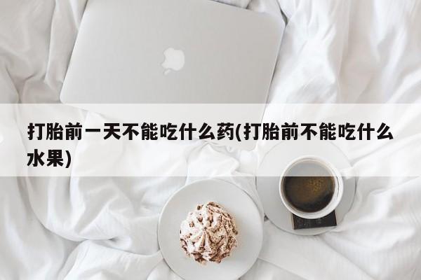卖打胎药的微信堕胎药联系方式.打胎前一天不能吃什么药(打胎前不能吃什么水果)