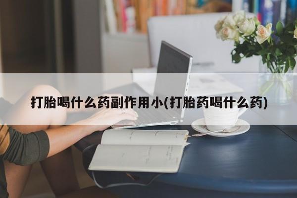 卖打胎药的微信堕胎药联系方式.打胎喝什么药副作用小(打胎药喝什么药)
