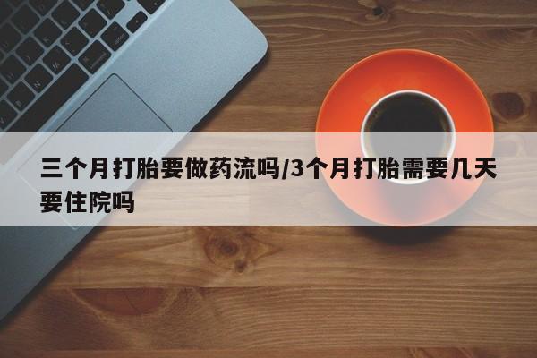 卖打胎药的微信堕胎药联系方式.三个月打胎要做药流吗/3个月打胎需要几天要住院吗