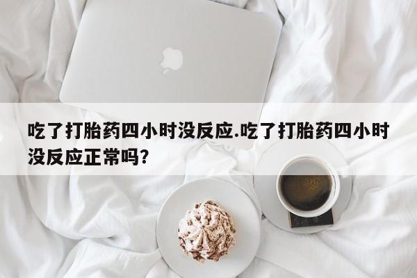 卖打胎药的微信堕胎药联系方式.吃了打胎药四小时没反应.吃了打胎药四小时没反应正常吗？