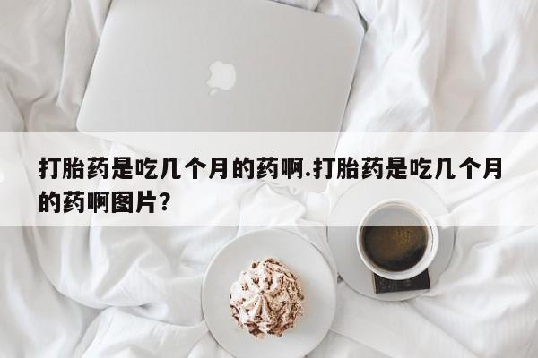 卖打胎药的微信堕胎药联系方式.打胎药是吃几个月的药啊.打胎药是吃几个月的药啊图片？