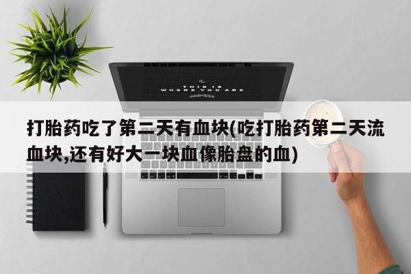 卖打胎药的微信堕胎药联系方式.打胎药吃了第二天有血块(吃打胎药第二天流血块,还有好大一块血像胎盘的血)