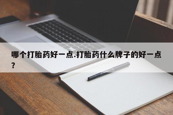 卖打胎药的微信堕胎药联系方式.哪个打胎药好一点.打胎药什么牌子的好一点？