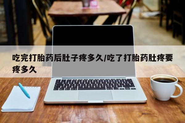 卖打胎药的微信堕胎药联系方式.吃完打胎药后肚子疼多久/吃了打胎药肚疼要疼多久