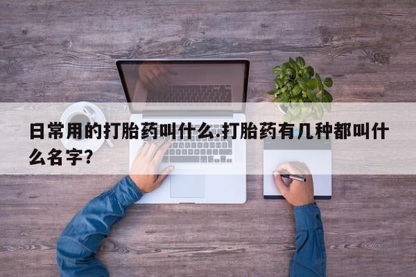 卖打胎药的微信堕胎药联系方式.日常用的打胎药叫什么.打胎药有几种都叫什么名字？