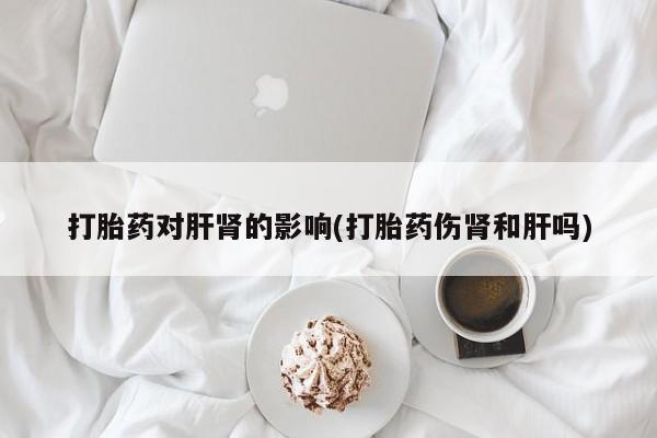 卖打胎药的微信堕胎药联系方式.打胎药对肝肾的影响(打胎药伤肾和肝吗)