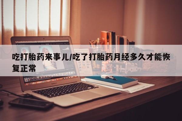 卖打胎药的微信堕胎药联系方式.吃打胎药来事儿/吃了打胎药月经多久才能恢复正常