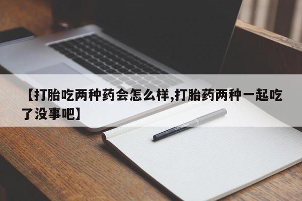 卖打胎药的微信堕胎药联系方式.【打胎吃两种药会怎么样,打胎药两种一起吃了没事吧】