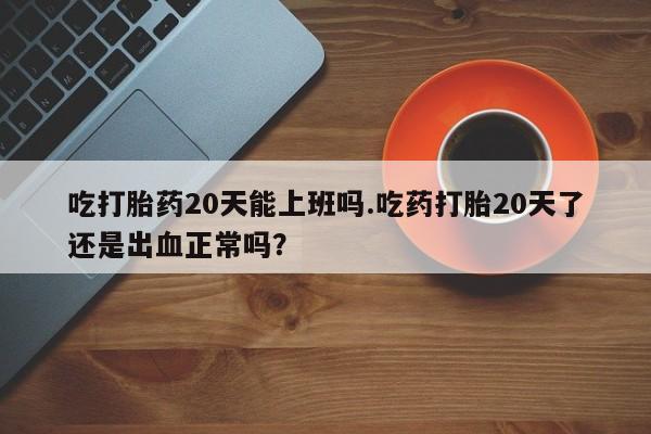 卖打胎药的微信堕胎药联系方式.吃打胎药20天能上班吗.吃药打胎20天了还是出血正常吗？