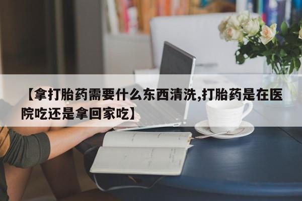 卖打胎药的微信堕胎药联系方式.【拿打胎药需要什么东西清洗,打胎药是在医院吃还是拿回家吃】