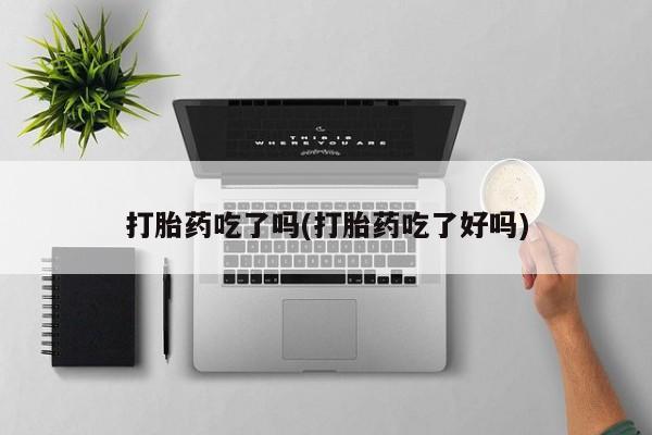 卖打胎药的微信堕胎药联系方式.打胎药吃了吗(打胎药吃了好吗)