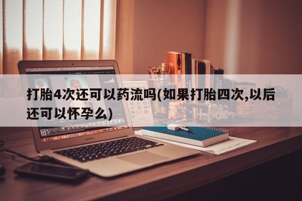 卖打胎药的微信堕胎药联系方式.打胎4次还可以药流吗(如果打胎四次,以后还可以怀孕么)