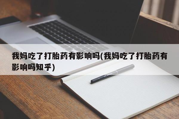卖打胎药的微信堕胎药联系方式.我妈吃了打胎药有影响吗(我妈吃了打胎药有影响吗知乎)