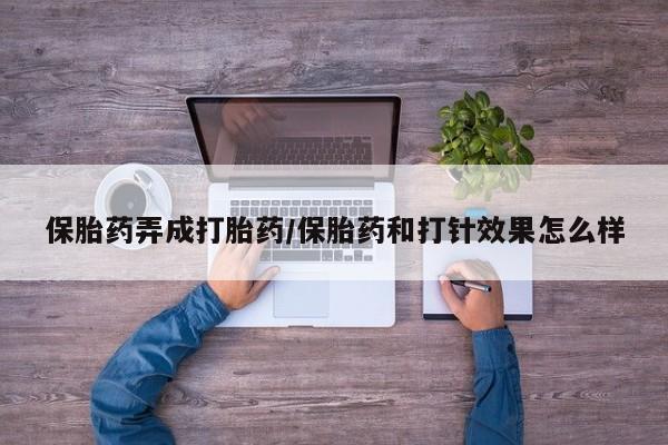 卖打胎药的微信堕胎药联系方式.保胎药弄成打胎药/保胎药和打针效果怎么样