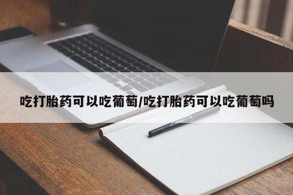 卖打胎药的微信堕胎药联系方式.吃打胎药可以吃葡萄/吃打胎药可以吃葡萄吗