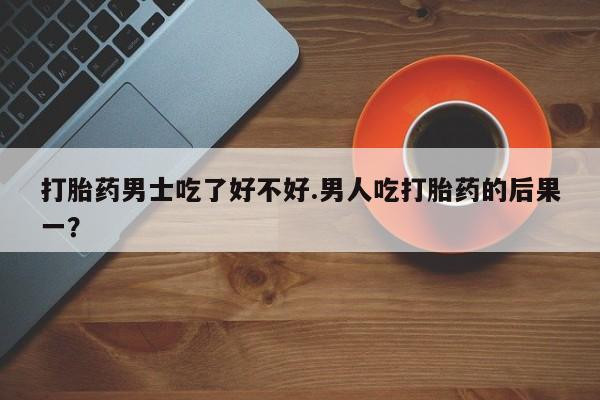 卖打胎药的微信堕胎药联系方式.打胎药男士吃了好不好.男人吃打胎药的后果一？