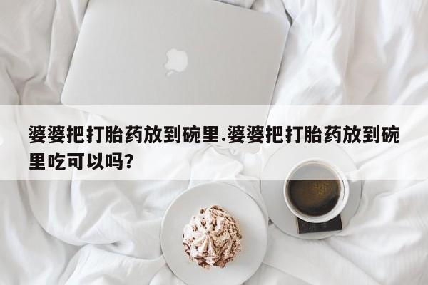 卖打胎药的微信堕胎药联系方式.婆婆把打胎药放到碗里.婆婆把打胎药放到碗里吃可以吗？