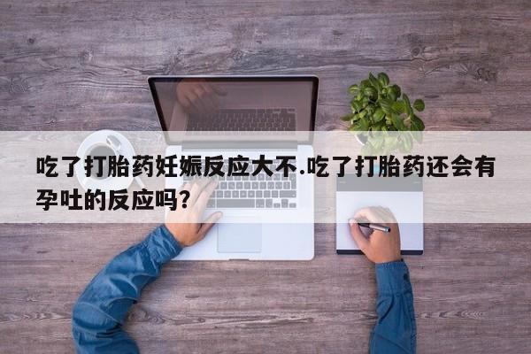 卖打胎药的微信堕胎药联系方式.吃了打胎药妊娠反应大不.吃了打胎药还会有孕吐的反应吗？