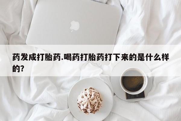 卖打胎药的微信堕胎药联系方式.药发成打胎药.喝药打胎药打下来的是什么样的？