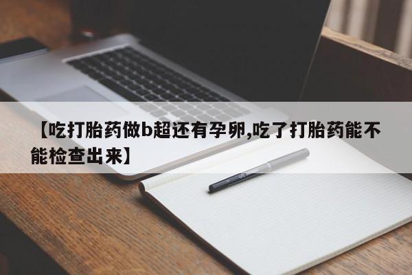 卖打胎药的微信堕胎药联系方式.【吃打胎药做b超还有孕卵,吃了打胎药能不能检查出来】