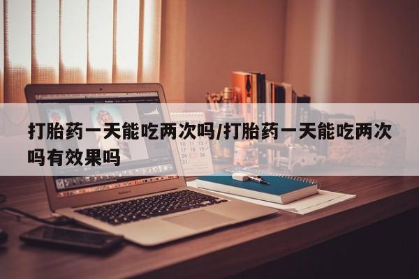 卖打胎药的微信堕胎药联系方式.打胎药一天能吃两次吗/打胎药一天能吃两次吗有效果吗