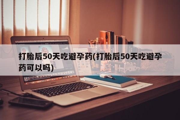 卖打胎药的微信堕胎药联系方式.打胎后50天吃避孕药(打胎后50天吃避孕药可以吗)