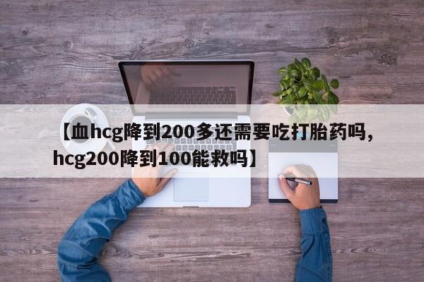 卖打胎药的微信堕胎药联系方式.【血hcg降到200多还需要吃打胎药吗,hcg200降到100能救吗】