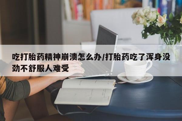 卖打胎药的微信堕胎药联系方式.吃打胎药精神崩溃怎么办/打胎药吃了浑身没劲不舒服人难受