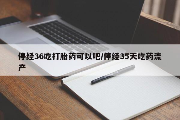 卖打胎药的微信堕胎药联系方式.停经36吃打胎药可以吧/停经35天吃药流产