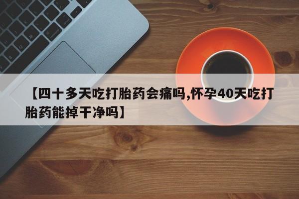 卖打胎药的微信堕胎药联系方式.【四十多天吃打胎药会痛吗,怀孕40天吃打胎药能掉干净吗】