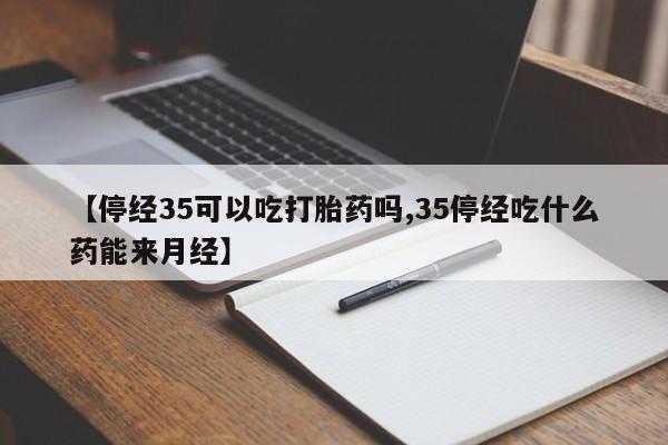 卖打胎药的微信堕胎药联系方式.【停经35可以吃打胎药吗,35停经吃什么药能来月经】