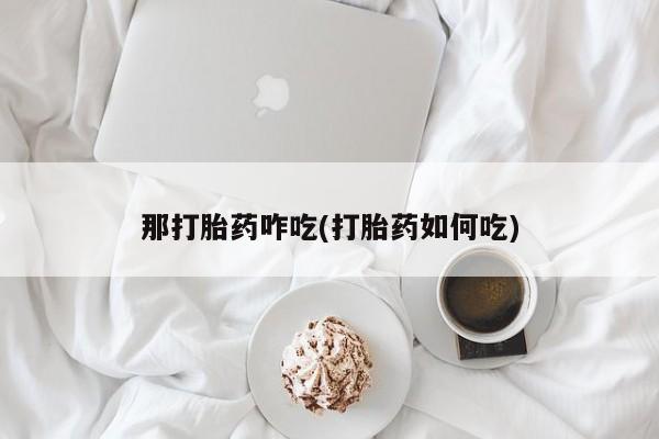 卖打胎药的微信堕胎药联系方式.那打胎药咋吃(打胎药如何吃)