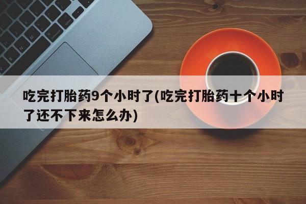 卖打胎药的微信堕胎药联系方式.吃完打胎药9个小时了(吃完打胎药十个小时了还不下来怎么办)