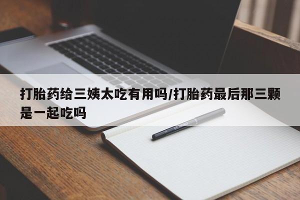 卖打胎药的微信堕胎药联系方式.打胎药给三姨太吃有用吗/打胎药最后那三颗是一起吃吗