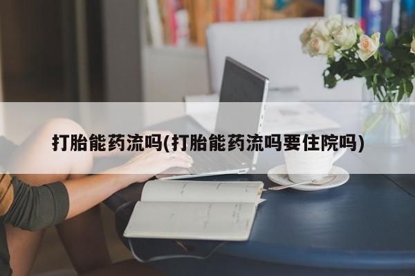 卖打胎药的微信堕胎药联系方式.打胎能药流吗(打胎能药流吗要住院吗)