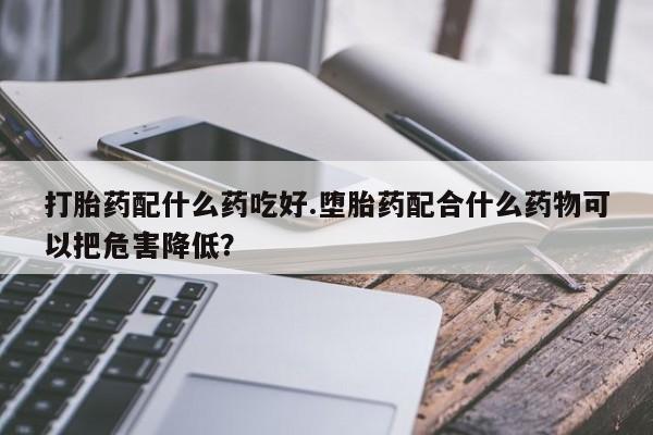 卖打胎药的微信堕胎药联系方式.打胎药配什么药吃好.堕胎药配合什么药物可以把危害降低？