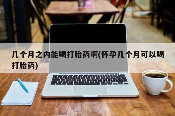卖打胎药的微信堕胎药联系方式.几个月之内能喝打胎药啊(怀孕几个月可以喝打胎药)