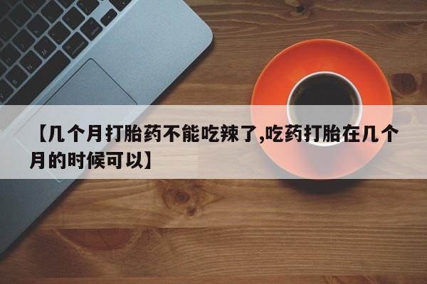 卖打胎药的微信堕胎药联系方式.【几个月打胎药不能吃辣了,吃药打胎在几个月的时候可以】
