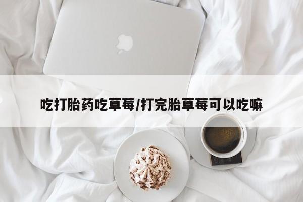 卖打胎药的微信堕胎药联系方式.吃打胎药吃草莓/打完胎草莓可以吃嘛