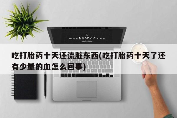 卖打胎药的微信堕胎药联系方式.吃打胎药十天还流脏东西(吃打胎药十天了还有少量的血怎么回事)