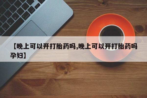 卖打胎药的微信堕胎药联系方式.【晚上可以开打胎药吗,晚上可以开打胎药吗孕妇】