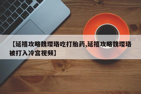 卖打胎药的微信堕胎药联系方式.【延禧攻略魏璎珞吃打胎药,延禧攻略魏璎珞被打入冷宫视频】