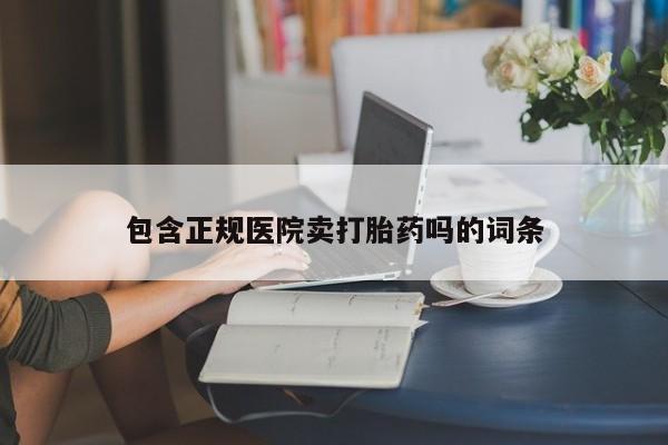 卖打胎药的微信堕胎药联系方式.包含正规医院卖打胎药吗的词条
