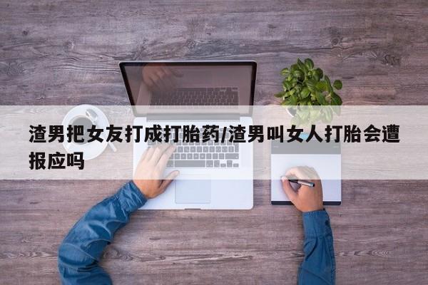 卖打胎药的微信堕胎药联系方式.渣男把女友打成打胎药/渣男叫女人打胎会遭报应吗