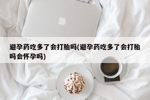 卖打胎药的微信堕胎药联系方式.避孕药吃多了会打胎吗(避孕药吃多了会打胎吗会怀孕吗)