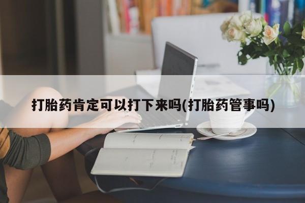 卖打胎药的微信堕胎药联系方式.打胎药肯定可以打下来吗(打胎药管事吗)