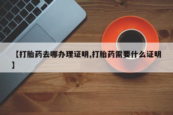 卖打胎药的微信堕胎药联系方式.【打胎药去哪办理证明,打胎药需要什么证明】