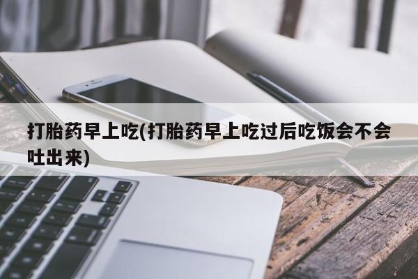 卖打胎药的微信堕胎药联系方式.打胎药早上吃(打胎药早上吃过后吃饭会不会吐出来)