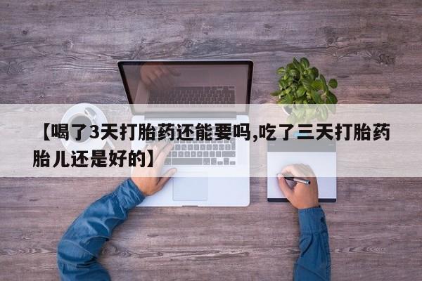 卖打胎药的微信堕胎药联系方式.【喝了3天打胎药还能要吗,吃了三天打胎药胎儿还是好的】