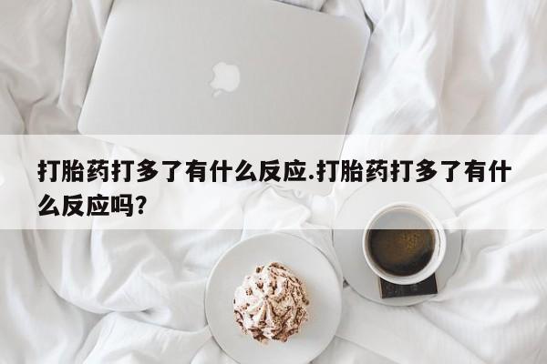 卖打胎药的微信堕胎药联系方式.打胎药打多了有什么反应.打胎药打多了有什么反应吗?
